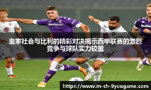皇家社会与比利的精彩对决揭示西甲联赛的激烈竞争与球队实力较量