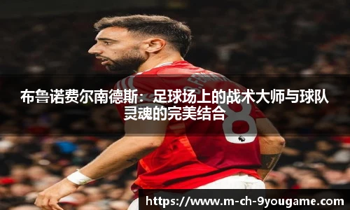 布鲁诺费尔南德斯：足球场上的战术大师与球队灵魂的完美结合