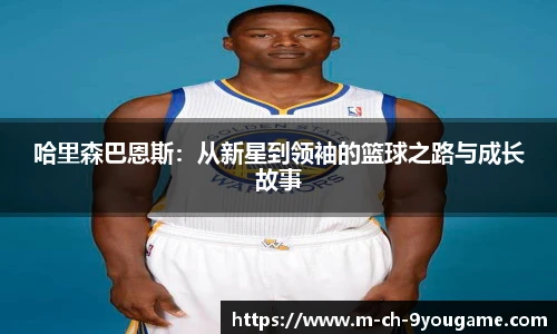 哈里森巴恩斯：从新星到领袖的篮球之路与成长故事