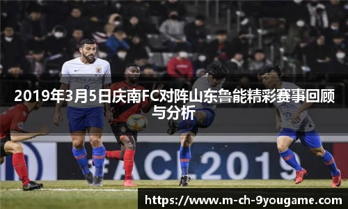 2019年3月5日庆南FC对阵山东鲁能精彩赛事回顾与分析