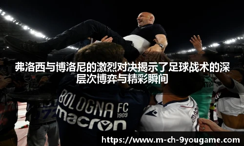 弗洛西与博洛尼的激烈对决揭示了足球战术的深层次博弈与精彩瞬间