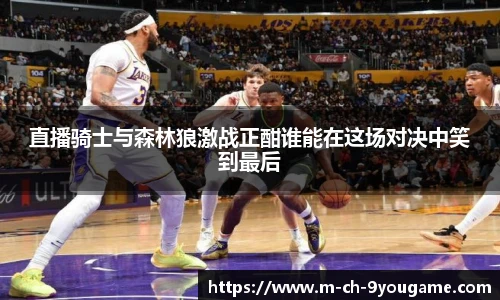 直播骑士与森林狼激战正酣谁能在这场对决中笑到最后