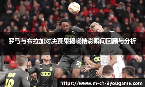 罗马与布拉加对决赛果揭晓精彩瞬间回顾与分析