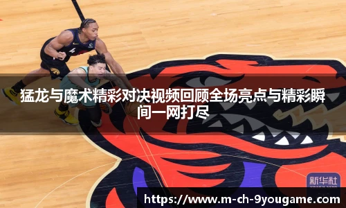 猛龙与魔术精彩对决视频回顾全场亮点与精彩瞬间一网打尽