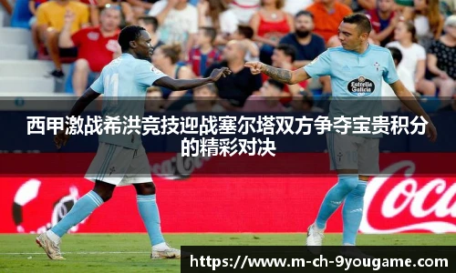 西甲激战希洪竞技迎战塞尔塔双方争夺宝贵积分的精彩对决