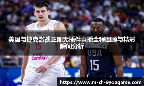 美国与捷克激战正酣无插件直播全程回顾与精彩瞬间分析