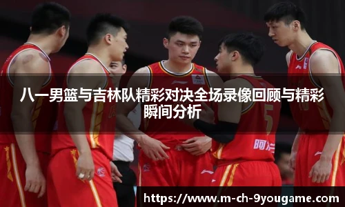 八一男篮与吉林队精彩对决全场录像回顾与精彩瞬间分析