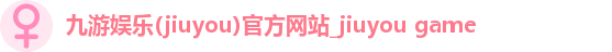 九游娱乐(jiuyou)官方网站_jiuyou game